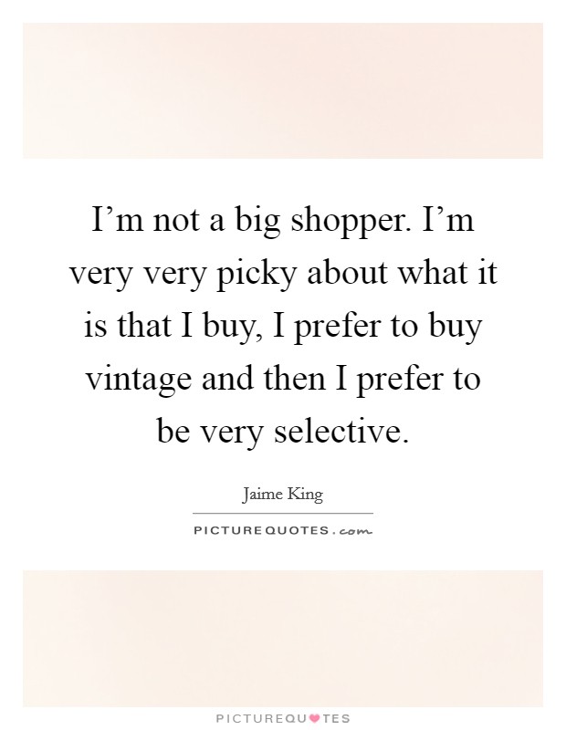 I'm not a big shopper. I'm very very picky about what it is that I buy, I prefer to buy vintage and then I prefer to be very selective. Picture Quote #1