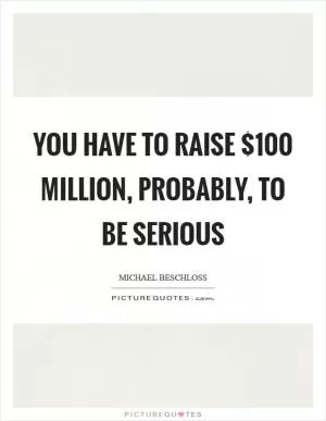 You have to raise $100 million, probably, to be serious Picture Quote #1