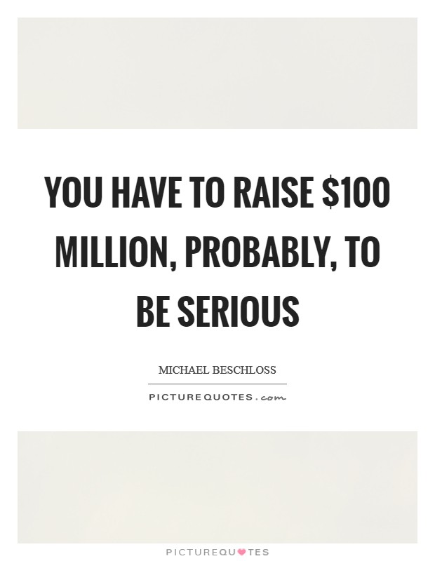 You have to raise $100 million, probably, to be serious Picture Quote #1