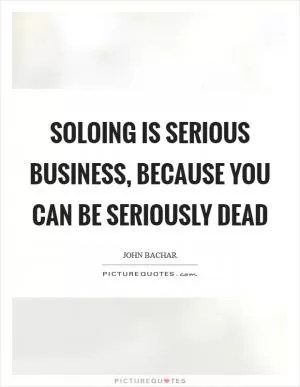 Soloing is serious business, because you can be seriously dead Picture Quote #1