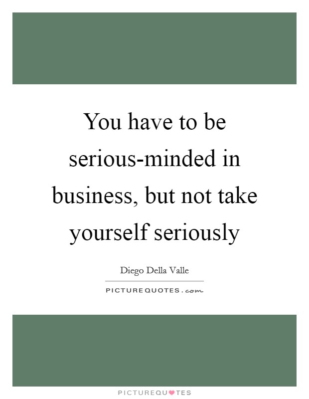 You have to be serious-minded in business, but not take yourself seriously Picture Quote #1