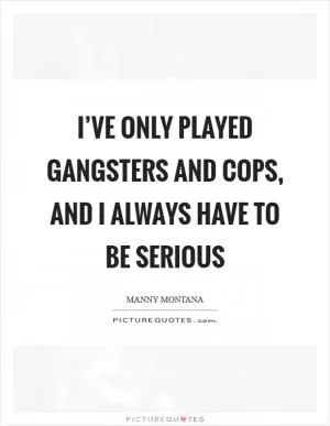 I’ve only played gangsters and cops, and I always have to be serious Picture Quote #1