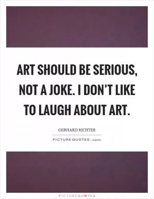 Art should be serious, not a joke. I don’t like to laugh about art Picture Quote #1