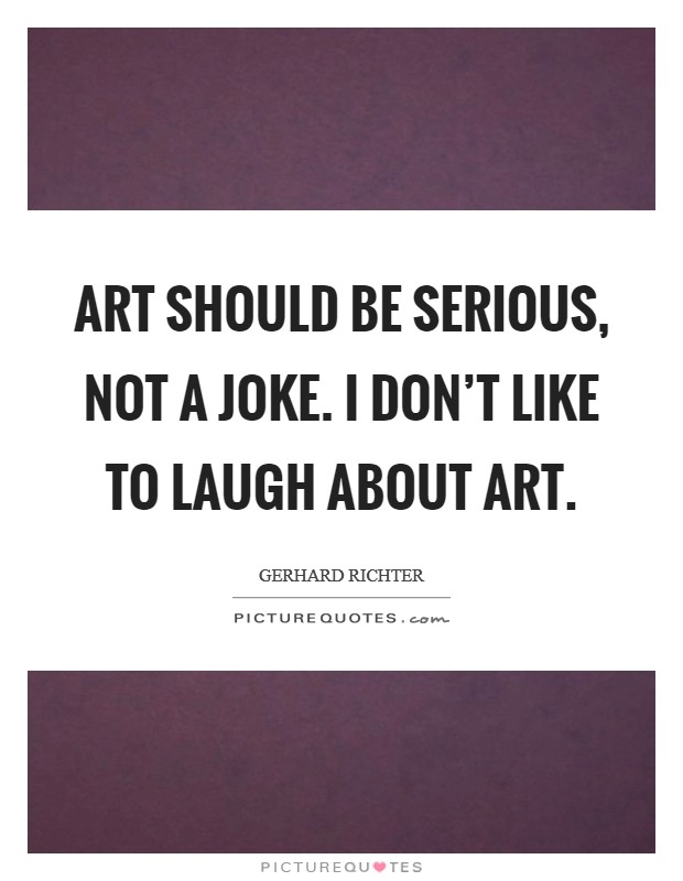 Art should be serious, not a joke. I don't like to laugh about art. Picture Quote #1