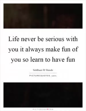 Life never be serious with you it always make fun of you so learn to have fun Picture Quote #1