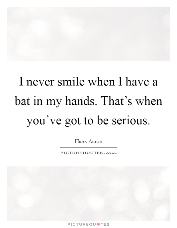 I never smile when I have a bat in my hands. That's when you've got to be serious. Picture Quote #1