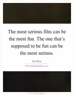 The most serious film can be the most fun. The one that’s supposed to be fun can be the most serious Picture Quote #1