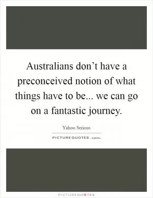 Australians don’t have a preconceived notion of what things have to be... we can go on a fantastic journey Picture Quote #1