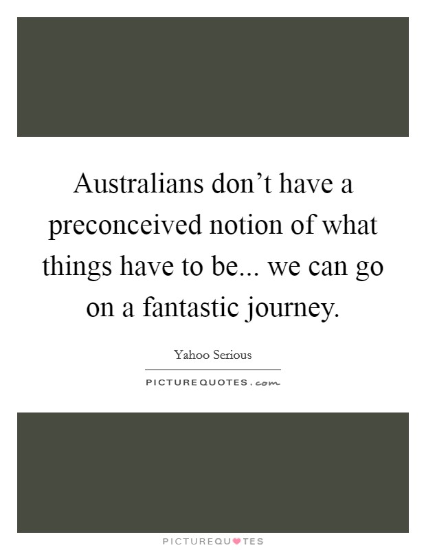 Australians don't have a preconceived notion of what things have to be... we can go on a fantastic journey. Picture Quote #1
