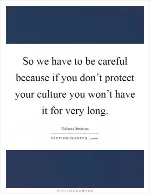 So we have to be careful because if you don’t protect your culture you won’t have it for very long Picture Quote #1