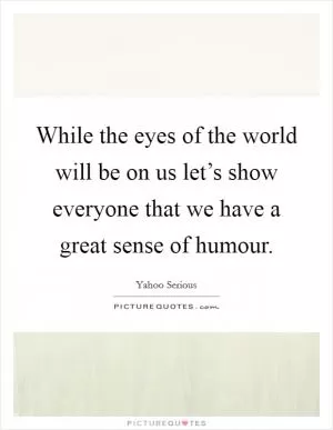 While the eyes of the world will be on us let’s show everyone that we have a great sense of humour Picture Quote #1