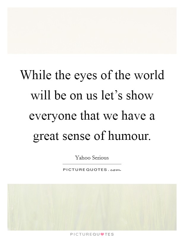 While the eyes of the world will be on us let's show everyone that we have a great sense of humour. Picture Quote #1
