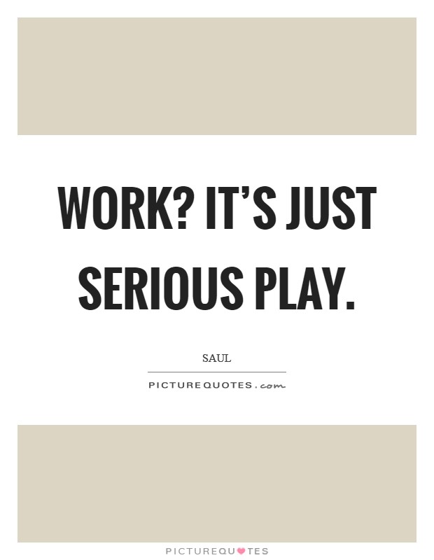 Work? It's just serious play. Picture Quote #1