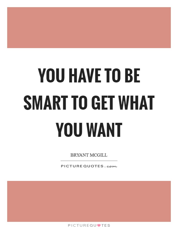 You have to be smart to get what you want Picture Quote #1
