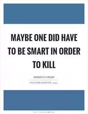 Maybe one did have to be smart in order to kill Picture Quote #1