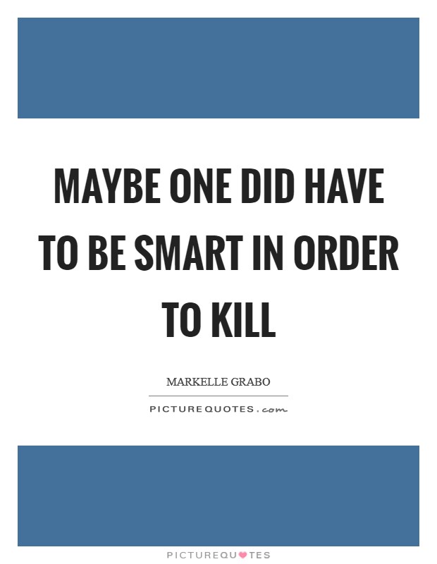 Maybe one did have to be smart in order to kill Picture Quote #1