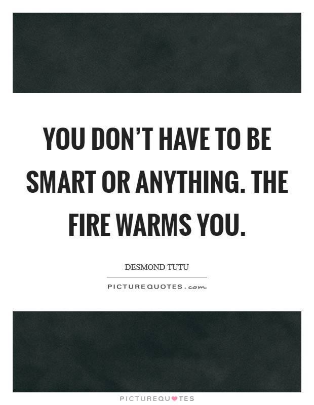 You don't have to be smart or anything. The fire warms you. Picture Quote #1