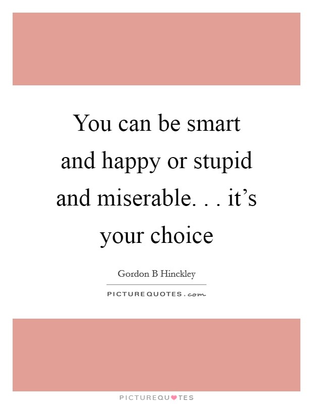 You can be smart and happy or stupid and miserable. . . it's your choice Picture Quote #1