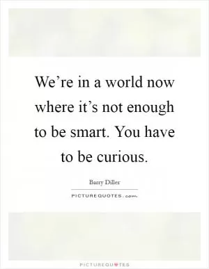 We’re in a world now where it’s not enough to be smart. You have to be curious Picture Quote #1