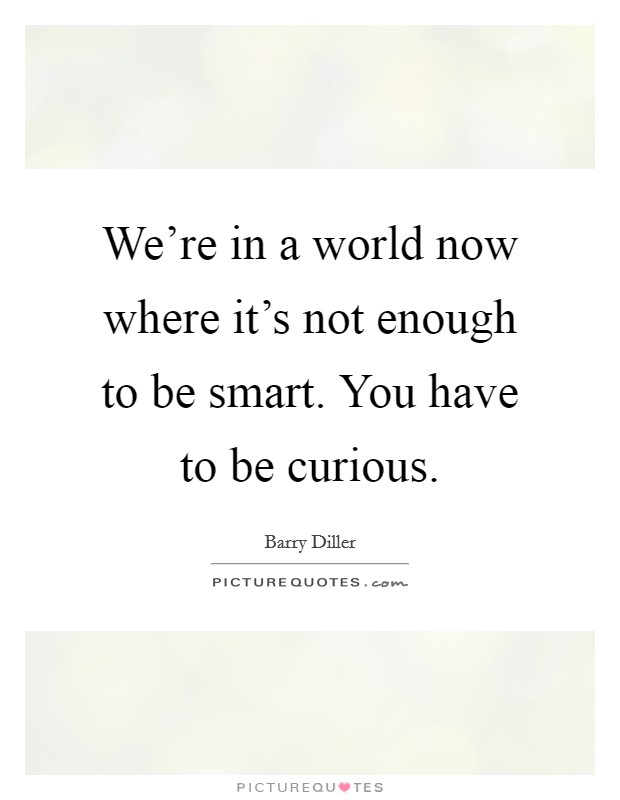 We're in a world now where it's not enough to be smart. You have to be curious. Picture Quote #1