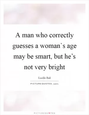 A man who correctly guesses a woman`s age may be smart, but he’s not very bright Picture Quote #1