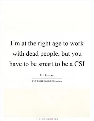 I’m at the right age to work with dead people, but you have to be smart to be a CSI Picture Quote #1