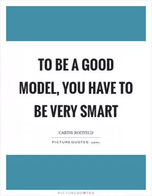 To be a good model, you have to be very smart Picture Quote #1