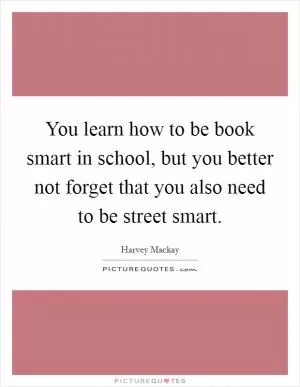 You learn how to be book smart in school, but you better not forget that you also need to be street smart Picture Quote #1