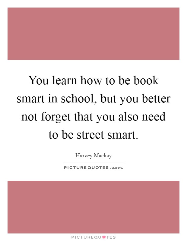 You learn how to be book smart in school, but you better not forget that you also need to be street smart. Picture Quote #1