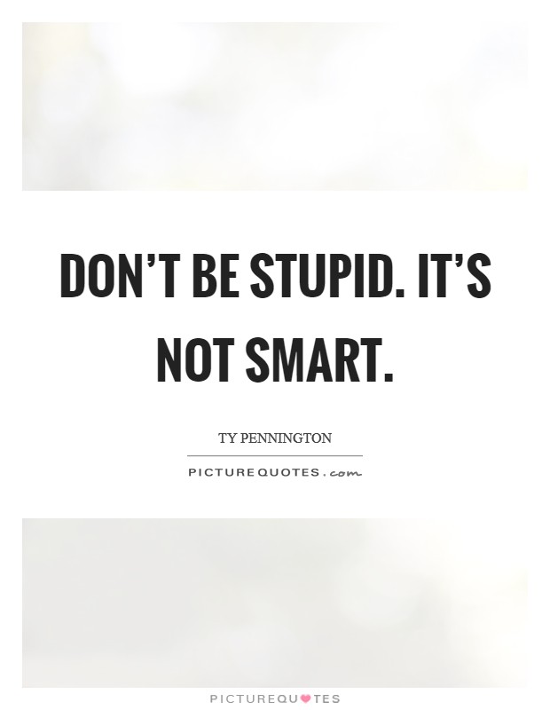 Don't be stupid. It's not smart. Picture Quote #1