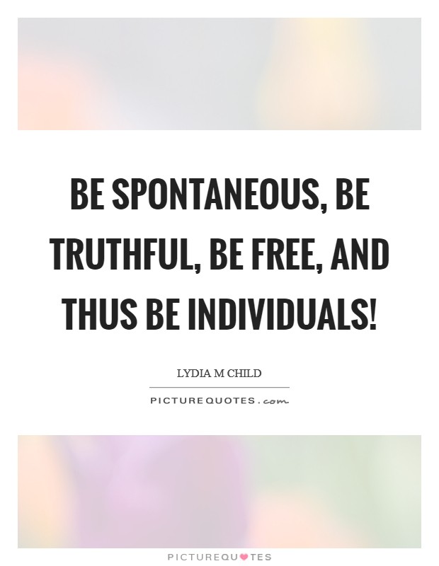 Be spontaneous, be truthful, be free, and thus be individuals! Picture Quote #1