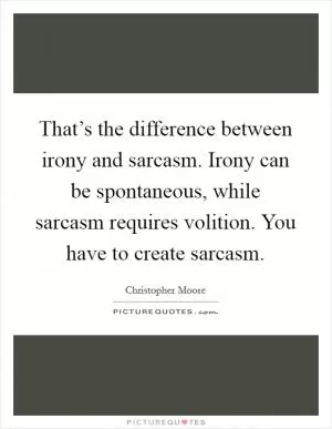 That’s the difference between irony and sarcasm. Irony can be spontaneous, while sarcasm requires volition. You have to create sarcasm Picture Quote #1