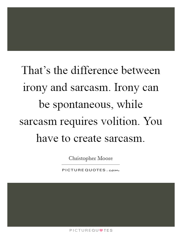 That's the difference between irony and sarcasm. Irony can be spontaneous, while sarcasm requires volition. You have to create sarcasm. Picture Quote #1