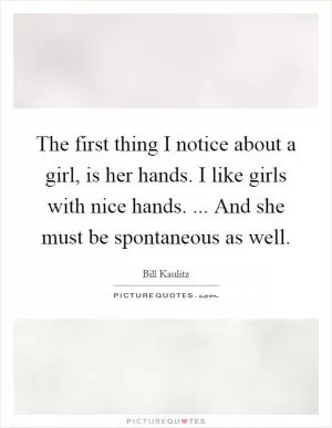 The first thing I notice about a girl, is her hands. I like girls with nice hands. ... And she must be spontaneous as well Picture Quote #1