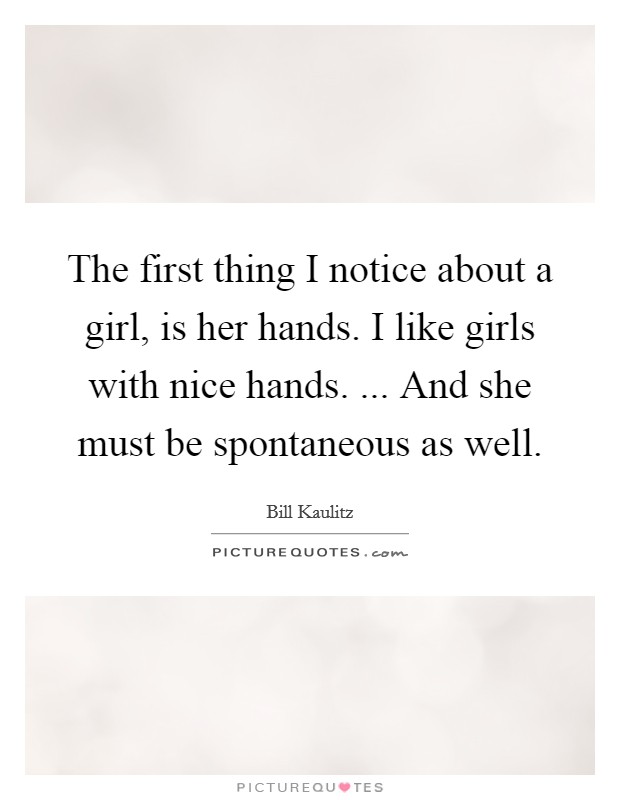 The first thing I notice about a girl, is her hands. I like girls with nice hands. ... And she must be spontaneous as well. Picture Quote #1