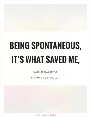 Being spontaneous, it’s what saved me, Picture Quote #1