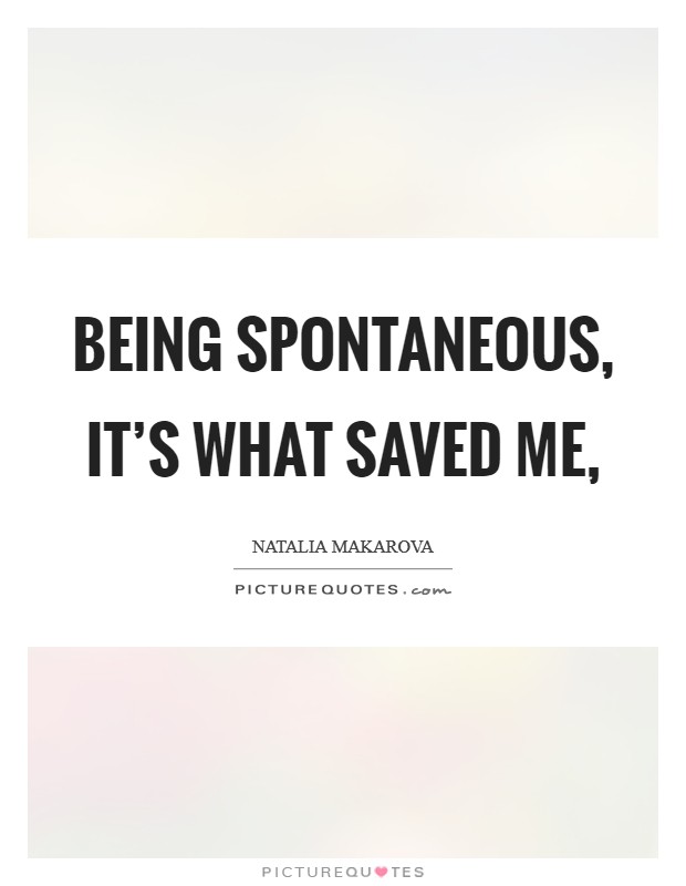 Being spontaneous, it's what saved me, Picture Quote #1