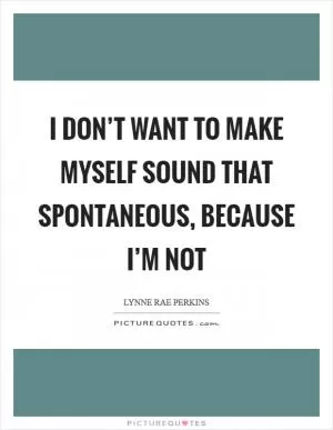 I don’t want to make myself sound that spontaneous, because I’m not Picture Quote #1