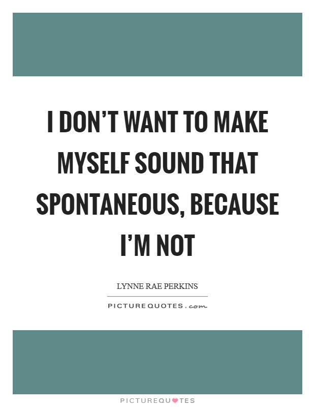 I don't want to make myself sound that spontaneous, because I'm not Picture Quote #1