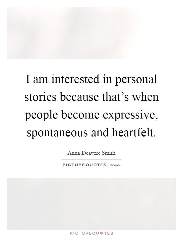 I am interested in personal stories because that's when people become expressive, spontaneous and heartfelt. Picture Quote #1