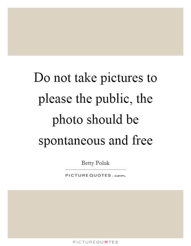 Do not take pictures to please the public, the photo should be spontaneous and free Picture Quote #1
