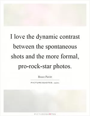 I love the dynamic contrast between the spontaneous shots and the more formal, pro-rock-star photos Picture Quote #1