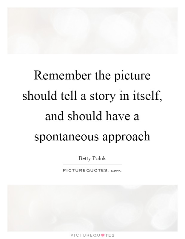 Remember the picture should tell a story in itself, and should have a spontaneous approach Picture Quote #1