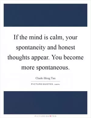 If the mind is calm, your spontaneity and honest thoughts appear. You become more spontaneous Picture Quote #1