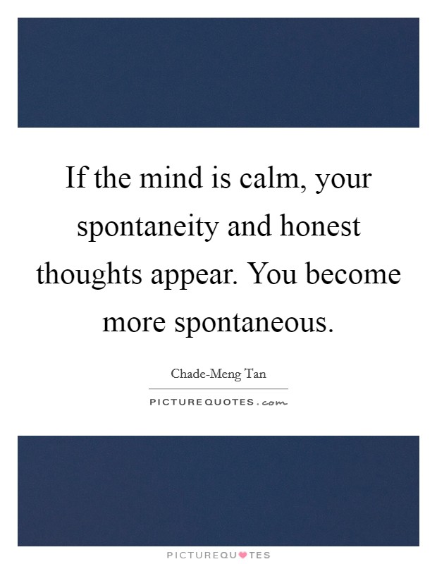 If the mind is calm, your spontaneity and honest thoughts appear. You become more spontaneous. Picture Quote #1