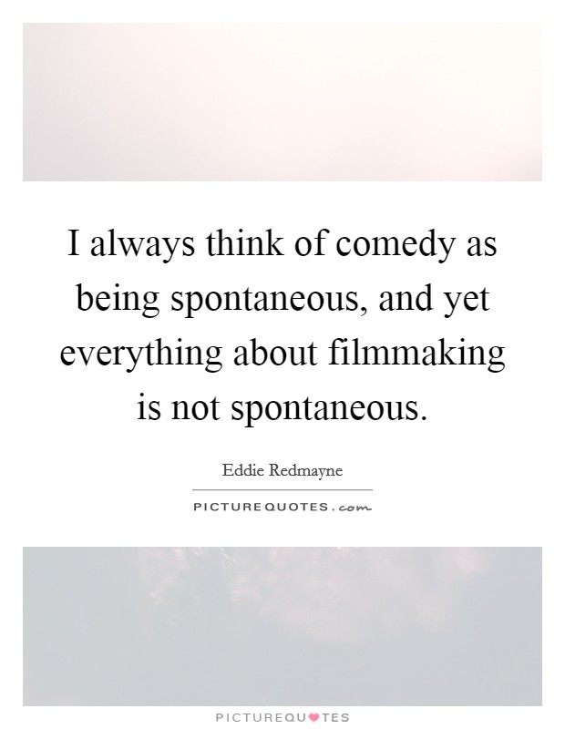 I always think of comedy as being spontaneous, and yet everything about filmmaking is not spontaneous. Picture Quote #1
