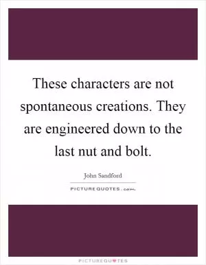 These characters are not spontaneous creations. They are engineered down to the last nut and bolt Picture Quote #1