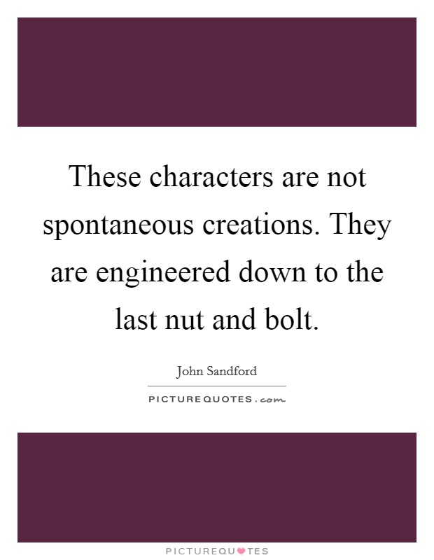 These characters are not spontaneous creations. They are engineered down to the last nut and bolt. Picture Quote #1