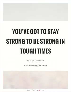 You’ve got to stay strong to be strong in tough times Picture Quote #1