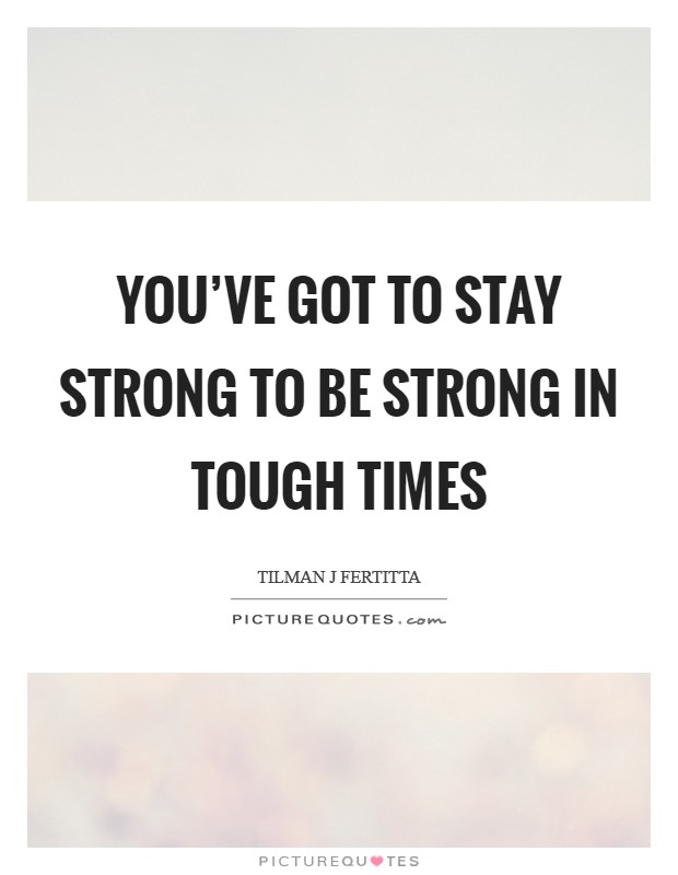 You've got to stay strong to be strong in tough times Picture Quote #1